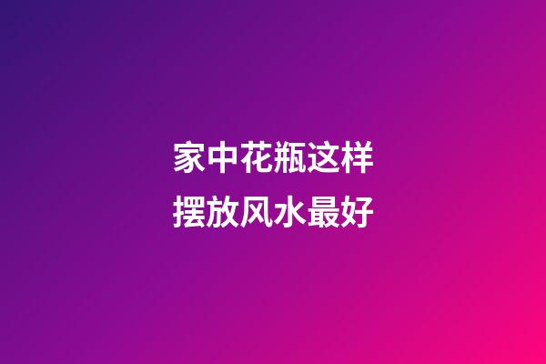 家中花瓶这样摆放风水最好