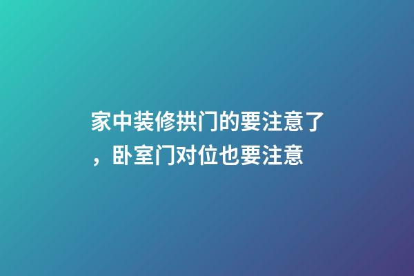 家中装修拱门的要注意了，卧室门对位也要注意