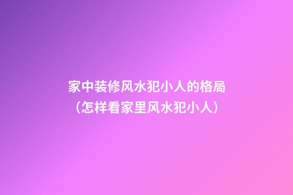 家中装修风水犯小人的格局（怎样看家里风水犯小人）
