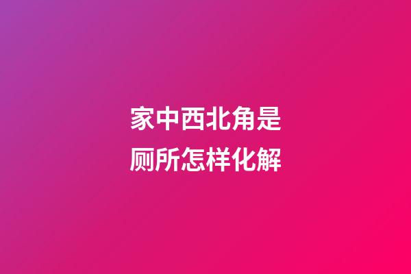 家中西北角是厕所怎样化解