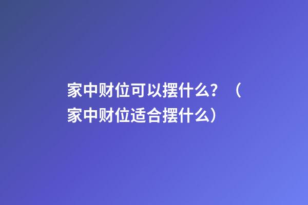 家中财位可以摆什么？（家中财位适合摆什么）
