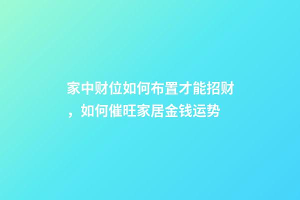家中财位如何布置才能招财，如何催旺家居金钱运势