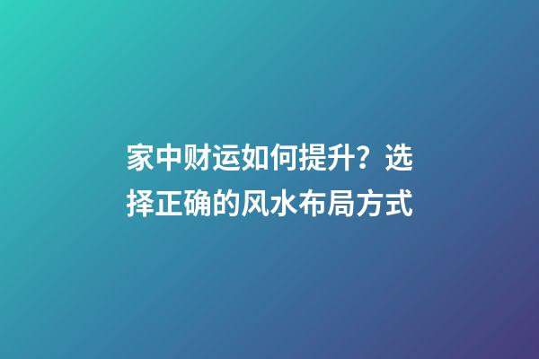 家中财运如何提升？选择正确的风水布局方式