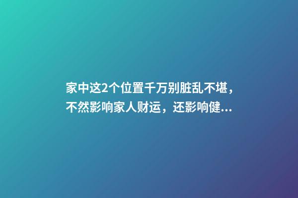 家中这2个位置千万别脏乱不堪，不然影响家人财运，还影响健康（家里脏影响财运）