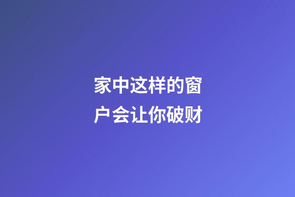 家中这样的窗户会让你破财
