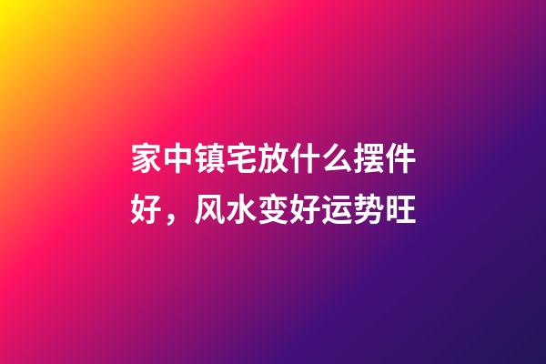 家中镇宅放什么摆件好，风水变好运势旺