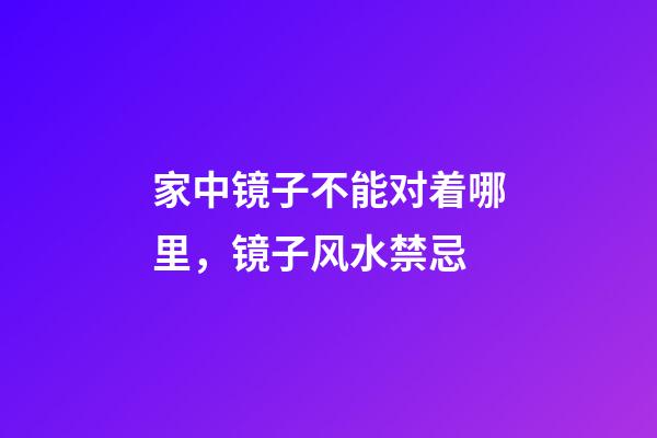 家中镜子不能对着哪里，镜子风水禁忌