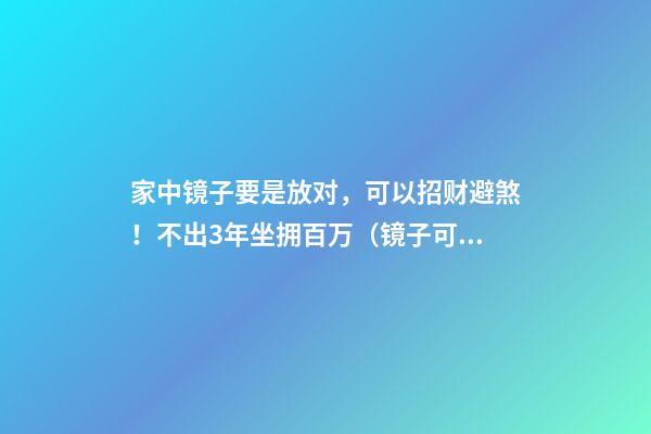 家中镜子要是放对，可以招财避煞！不出3年坐拥百万（镜子可以避煞吗）