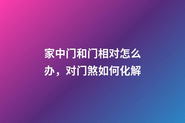 家中门和门相对怎么办，对门煞如何化解
