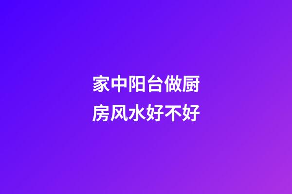 家中阳台做厨房风水好不好