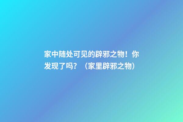 家中随处可见的辟邪之物！你发现了吗？（家里辟邪之物）