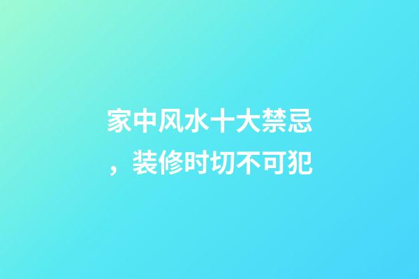 家中风水十大禁忌，装修时切不可犯