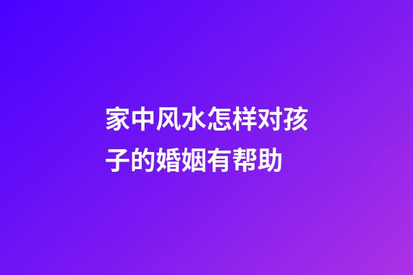 家中风水怎样对孩子的婚姻有帮助