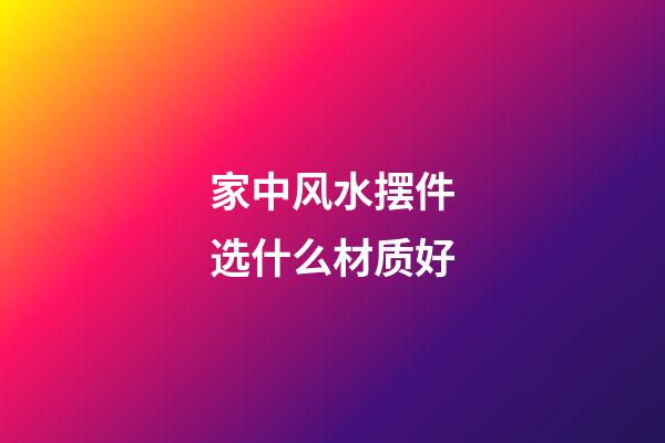 家中风水摆件选什么材质好