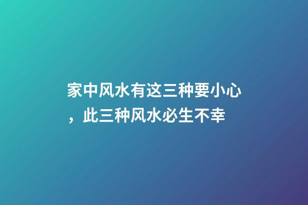 家中风水有这三种要小心，此三种风水必生不幸