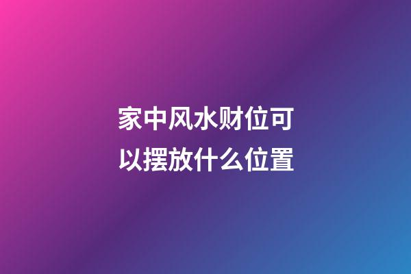 家中风水财位可以摆放什么位置