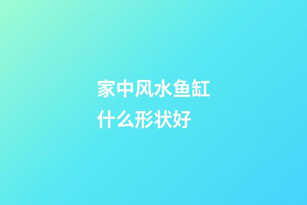 家中风水鱼缸什么形状好