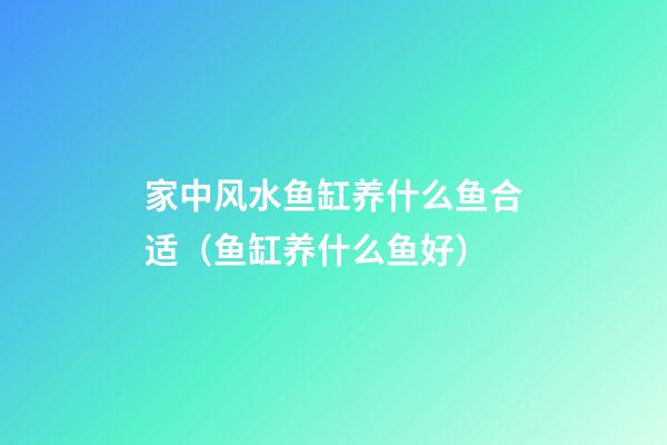 家中风水鱼缸养什么鱼合适（鱼缸养什么鱼好）