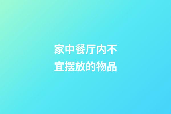 家中餐厅内不宜摆放的物品