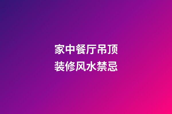 家中餐厅吊顶装修风水禁忌