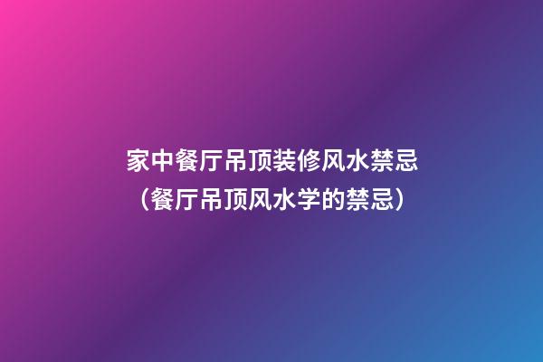 家中餐厅吊顶装修风水禁忌（餐厅吊顶风水学的禁忌）