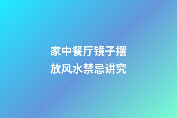 家中餐厅镜子摆放风水禁忌讲究