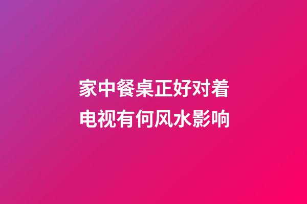 家中餐桌正好对着电视有何风水影响