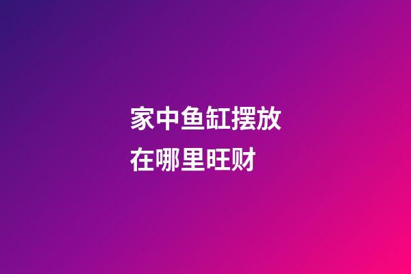 家中鱼缸摆放在哪里旺财