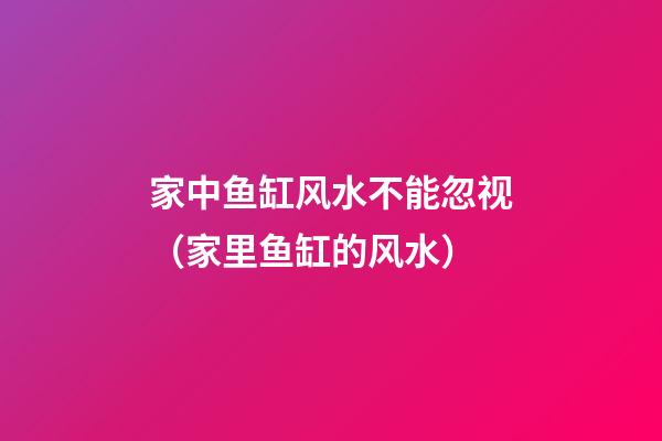 家中鱼缸风水不能忽视（家里鱼缸的风水）