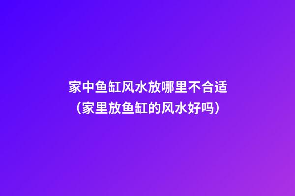 家中鱼缸风水放哪里不合适（家里放鱼缸的风水好吗）