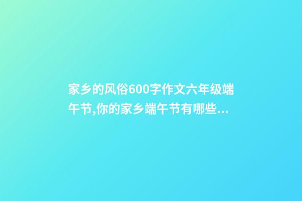 家乡的风俗600字作文六年级端午节,你的家乡端午节有哪些习俗-第1张-观点-玄机派