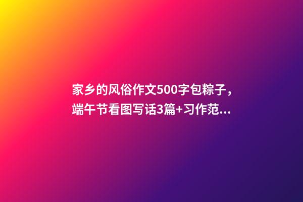 家乡的风俗作文500字包粽子，端午节看图写话3篇+习作范文10篇-第1张-观点-玄机派
