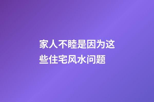家人不睦是因为这些住宅风水问题