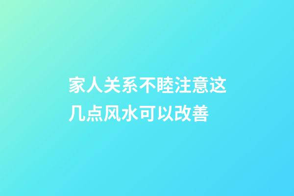 家人关系不睦注意这几点风水可以改善