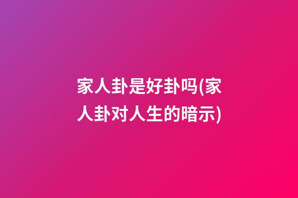 家人卦是好卦吗(家人卦对人生的暗示)