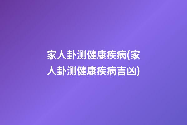 家人卦测健康疾病(家人卦测健康疾病吉凶)