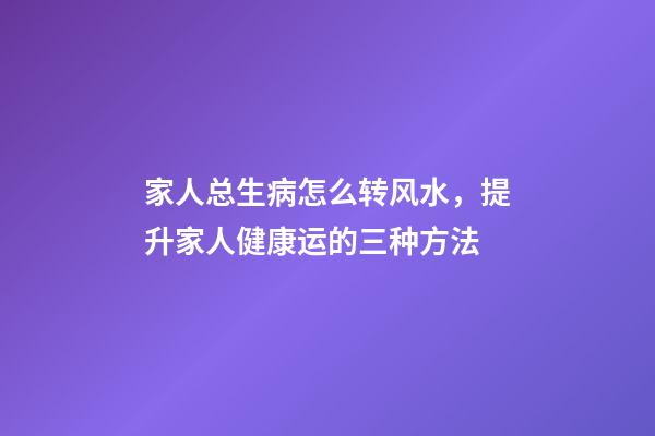 家人总生病怎么转风水，提升家人健康运的三种方法
