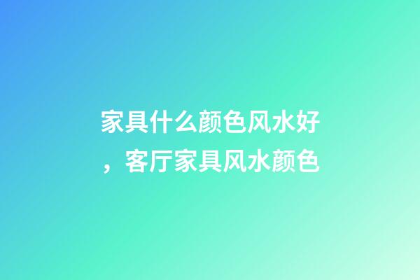 家具什么颜色风水好，客厅家具风水颜色