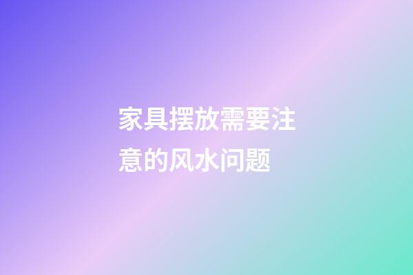 家具摆放需要注意的风水问题