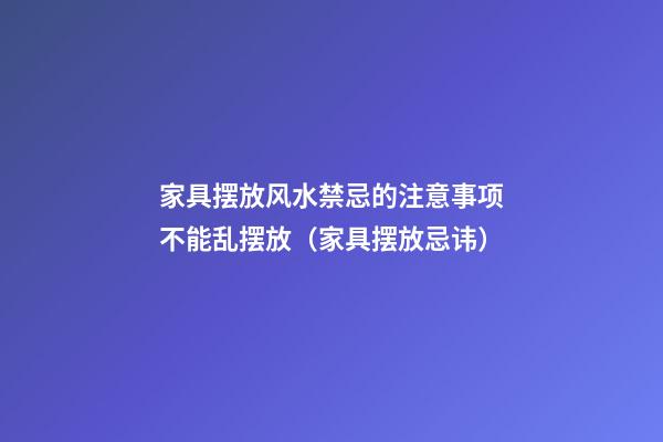 家具摆放风水禁忌的注意事项不能乱摆放（家具摆放忌讳）