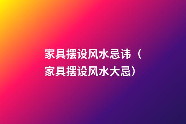 家具摆设风水忌讳（家具摆设风水大忌）