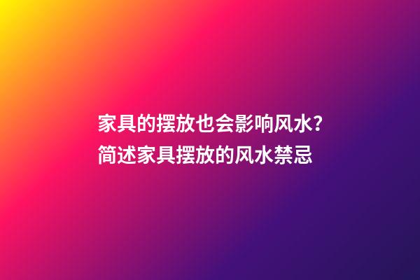 家具的摆放也会影响风水？简述家具摆放的风水禁忌