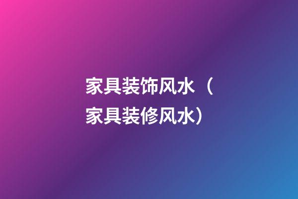 家具装饰风水（家具装修风水）