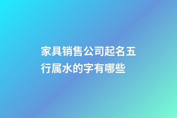 家具销售公司起名五行属水的字有哪些-第1张-公司起名-玄机派
