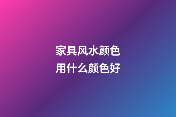 家具风水颜色用什么颜色好