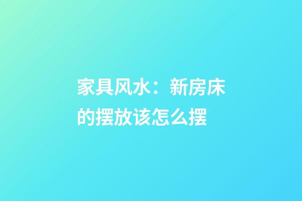 家具风水：新房床的摆放该怎么摆