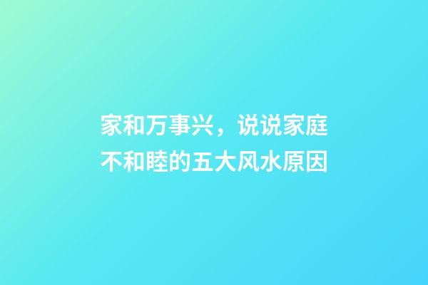 家和万事兴，说说家庭不和睦的五大风水原因