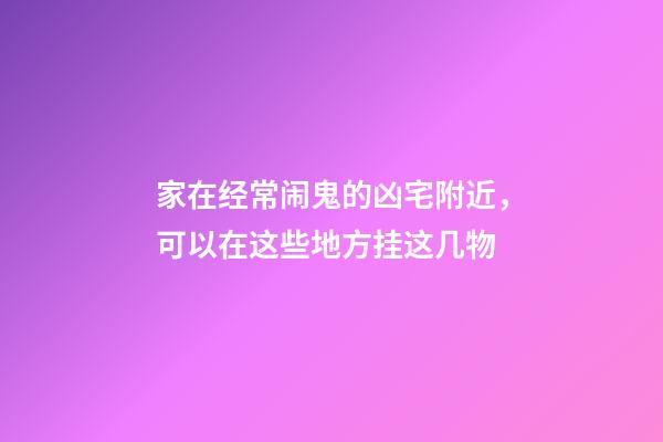 家在经常闹鬼的凶宅附近，可以在这些地方挂这几物