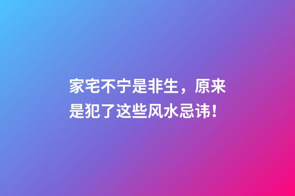 家宅不宁是非生，原来是犯了这些风水忌讳！