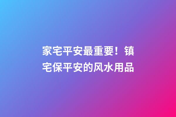 家宅平安最重要！镇宅保平安的风水用品